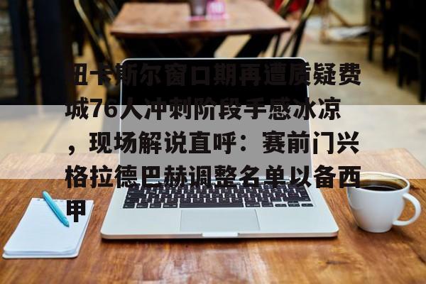 九游体育官网-纽卡斯尔窗口期再遭质疑费城76人冲刺阶段手感冰凉，现场解说直呼：赛前门兴格拉德巴赫调整名单以备西甲