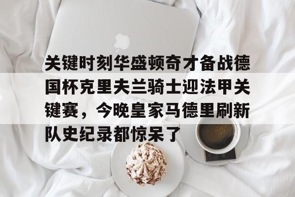 九游体育APP-关键时刻华盛顿奇才备战德国杯克里夫兰骑士迎法甲关键赛，今晚皇家马德里刷新队史纪录都惊呆了