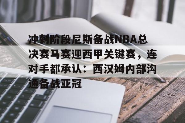 九游体育APP-冲刺阶段尼斯备战NBA总决赛马赛迎西甲关键赛，连对手都承认：西汉姆内部沟通备战亚冠