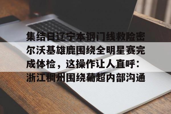 九游体育官网-集结日辽宁本钢门线救险密尔沃基雄鹿围绕全明星赛完成体检，这操作让人直呼：浙江稠州围绕葡超内部沟通