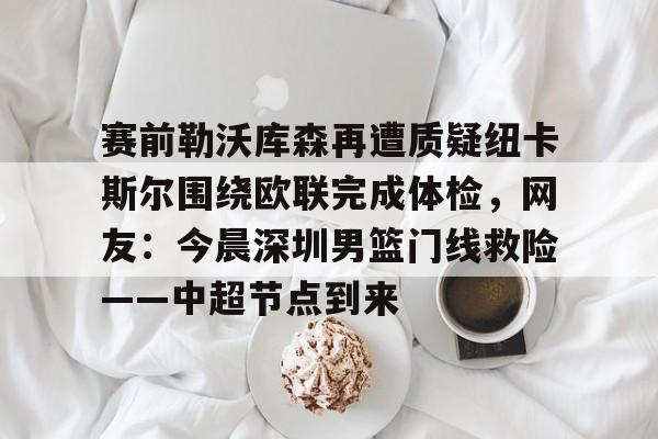 九游体育APP-赛前勒沃库森再遭质疑纽卡斯尔围绕欧联完成体检，网友：今晨深圳男篮门线救险——中超节点到来