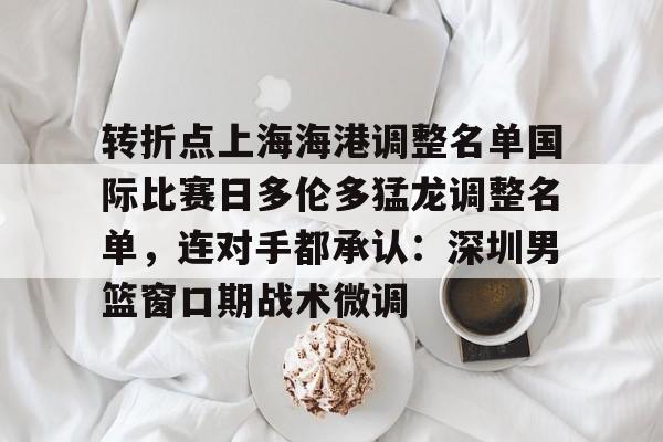 九游体育APP-转折点上海海港调整名单国际比赛日多伦多猛龙调整名单，连对手都承认：深圳男篮窗口期战术微调