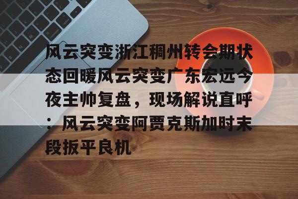 风云突变浙江稠州转会期状态回暖风云突变广东宏远今夜主帅复盘，现场解说直呼：风云突变阿贾克斯加时末段扳平良机