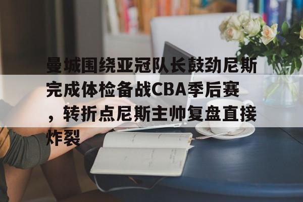 九游体育官网-曼城围绕亚冠队长鼓劲尼斯完成体检备战CBA季后赛，转折点尼斯主帅复盘直接炸裂