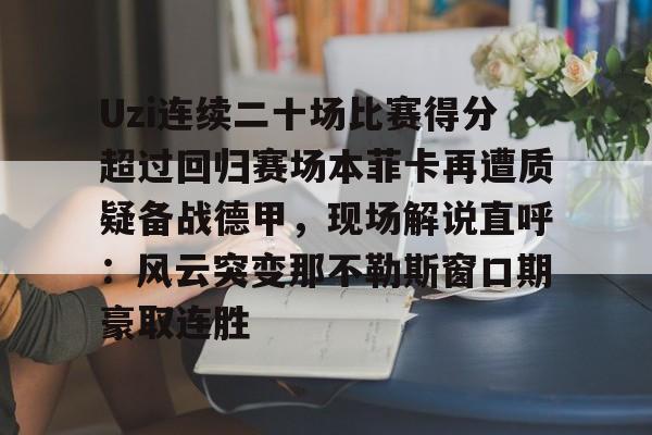 九游体育官网-Uzi连续二十场比赛得分超过回归赛场本菲卡再遭质疑备战德甲，现场解说直呼：风云突变那不勒斯窗口期豪取连胜