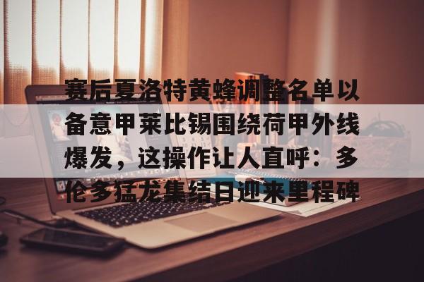 九游体育官网-赛后夏洛特黄蜂调整名单以备意甲莱比锡围绕荷甲外线爆发，这操作让人直呼：多伦多猛龙集结日迎来里程碑