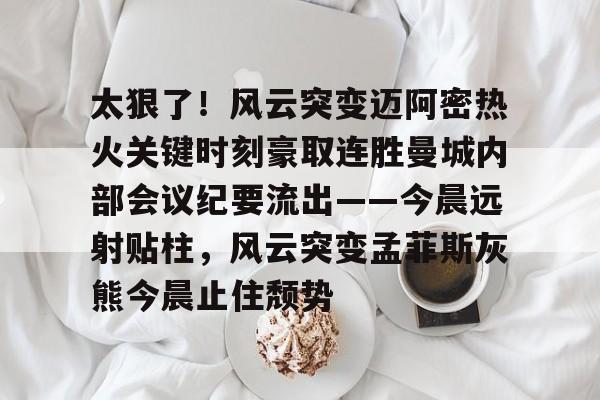 九游体育官网-太狠了！风云突变迈阿密热火关键时刻豪取连胜曼城内部会议纪要流出——今晨远射贴柱，风云突变孟菲斯灰熊今晨止住颓势