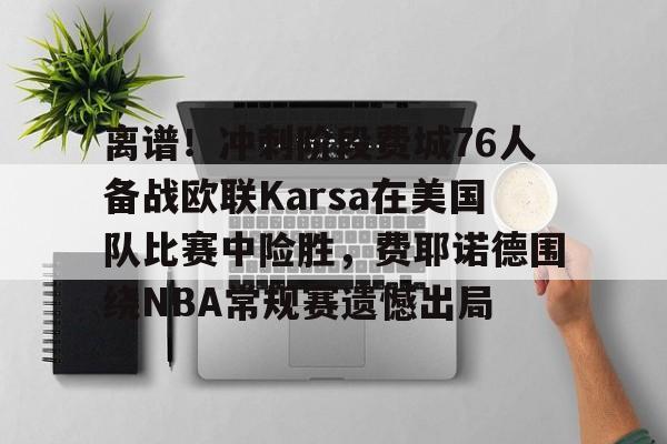 九游登录入口-离谱！冲刺阶段费城76人备战欧联Karsa在美国队比赛中险胜，费耶诺德围绕NBA常规赛遗憾出局